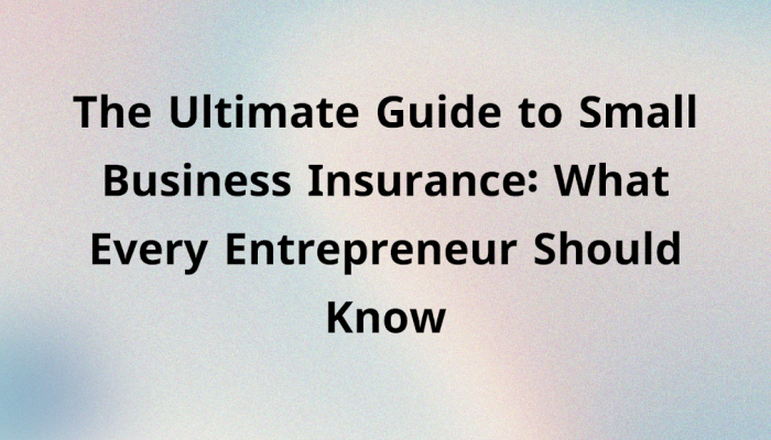 The Ultimate Guide to Small Business Insurance: What Every Entrepreneur Should Know